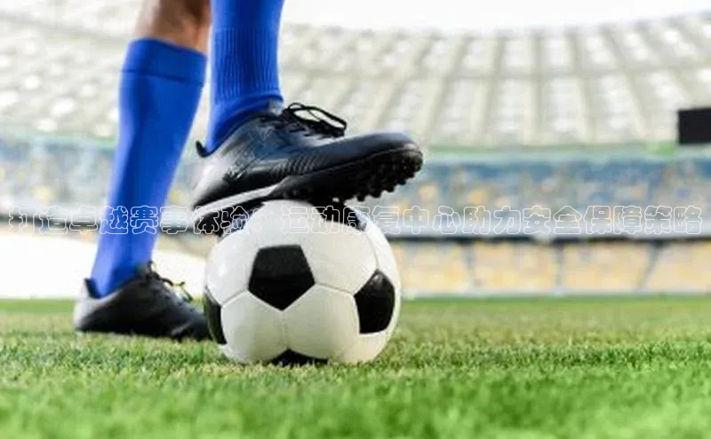 打造卓越赛事体验：运动康复中心助力安全保障策略