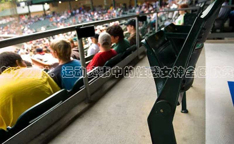 魅力四射：运动赛事中的性感女神全图欣赏