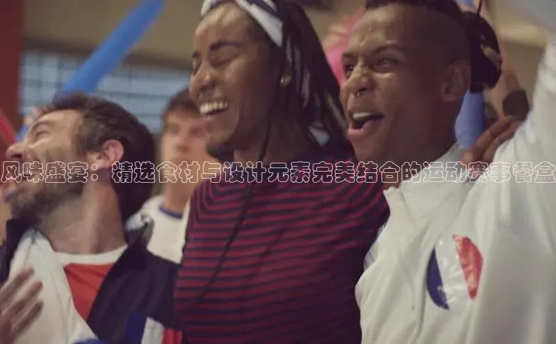 风味盛宴：精选食材与设计元素完美结合的运动赛事餐盒